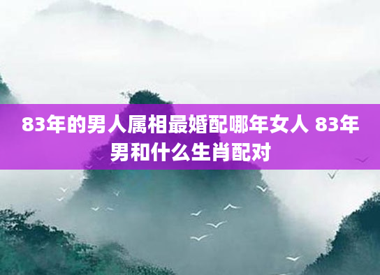 83年的男人属相最婚配哪年女人 83年男和什么生肖配对