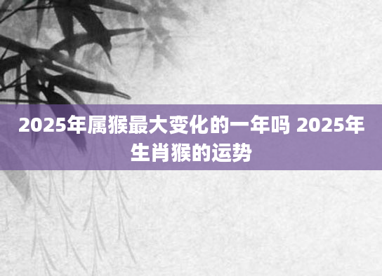 2025年属猴最大变化的一年吗 2025年生肖猴的运势