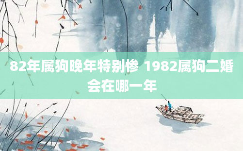 82年属狗晚年特别惨 1982属狗二婚会在哪一年