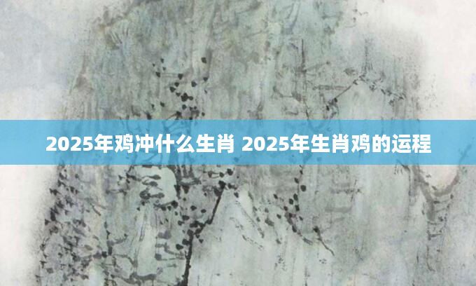 2025年鸡冲什么生肖 2025年生肖鸡的运程