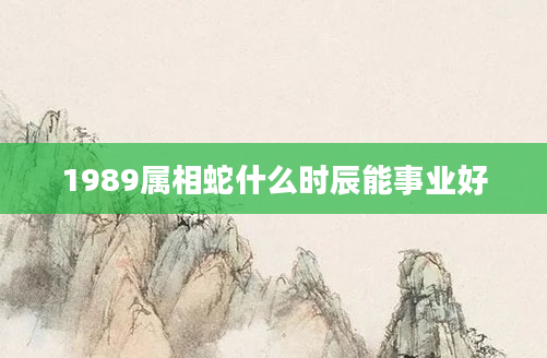 1989属相蛇什么时辰能事业好