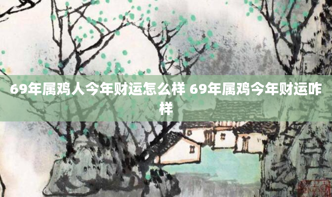 69年属鸡人今年财运怎么样 69年属鸡今年财运咋样
