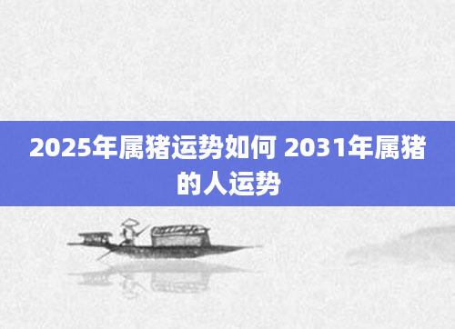 2025年属猪运势如何 2031年属猪的人运势