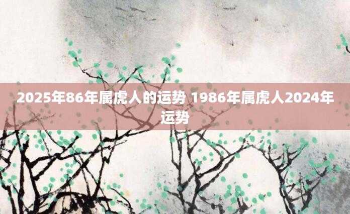 2025年86年属虎人的运势 1986年属虎人2024年运势