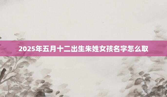 2025年五月十二出生朱姓女孩名字怎么取