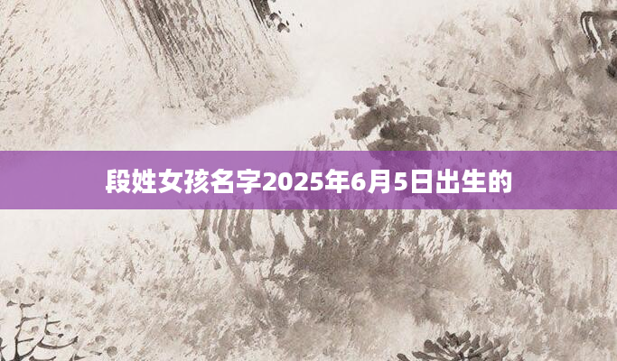 段姓女孩名字2025年6月5日出生的