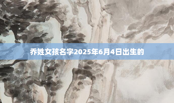乔姓女孩名字2025年6月4日出生的