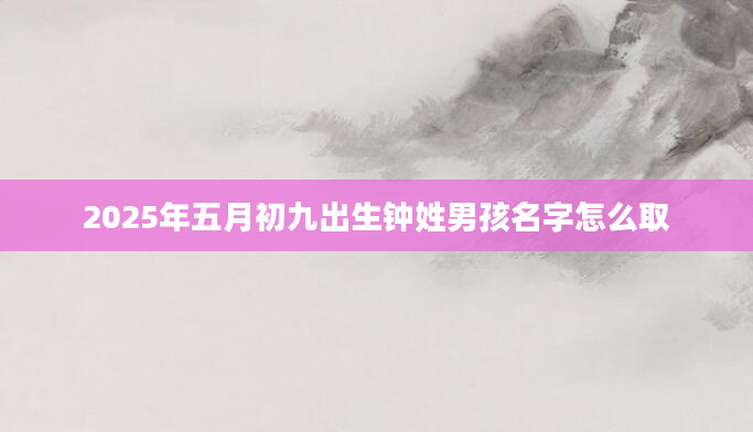 2025年五月初九出生钟姓男孩名字怎么取