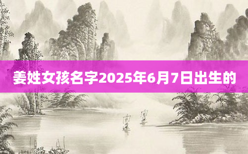 姜姓女孩名字2025年6月7日出生的