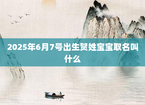 2025年6月7号出生贺姓宝宝取名叫什么