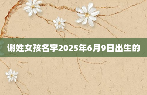 谢姓女孩名字2025年6月9日出生的
