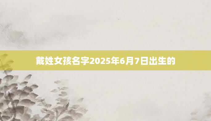 戴姓女孩名字2025年6月7日出生的