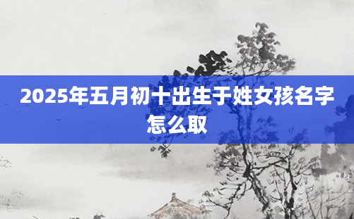 2025年五月初十出生于姓女孩名字怎么取