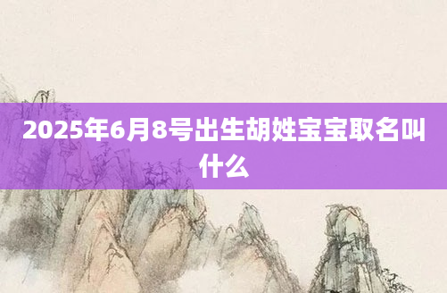 2025年6月8号出生胡姓宝宝取名叫什么