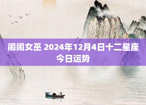 闹闹女巫 2024年12月4日十二星座今日运势
