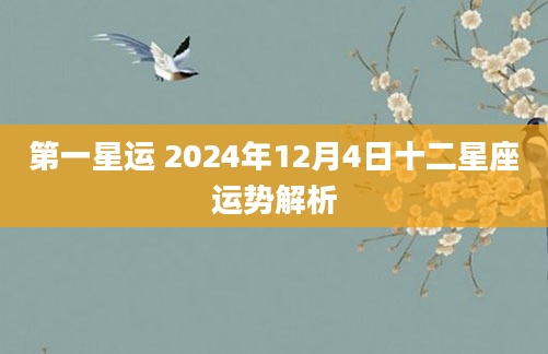 第一星运 2024年12月4日十二星座运势解析