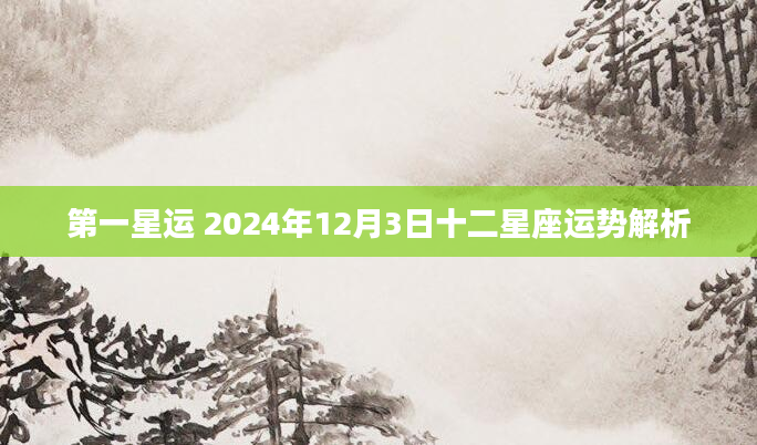 第一星运 2024年12月3日十二星座运势解析