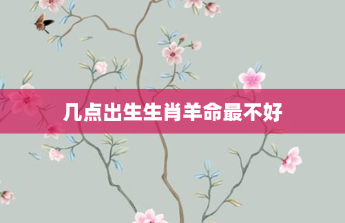 几点出生生肖羊命最不好
