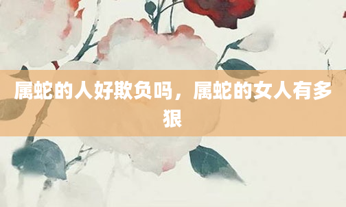 属蛇的人好欺负吗，属蛇的女人有多狠