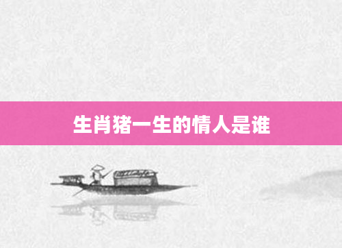 生肖猪一生的情人是谁