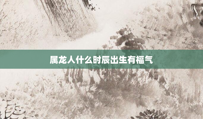 属龙人什么时辰出生有福气