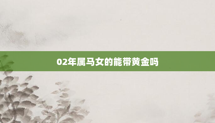 02年属马女的能带黄金吗