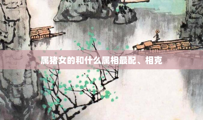 属猪女的和什么属相最配、相克