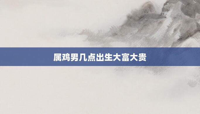 属鸡男几点出生大富大贵