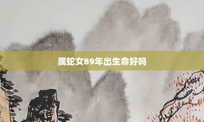 属蛇女89年出生命好吗
