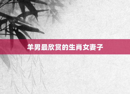 羊男最欣赏的生肖女妻子