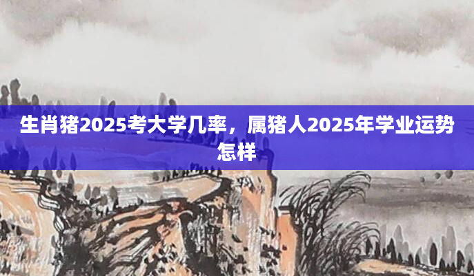 生肖猪2025考大学几率，属猪人2025年学业运势怎样