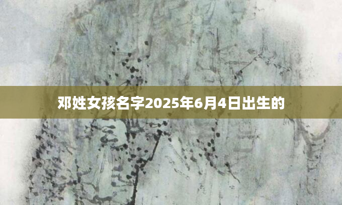 邓姓女孩名字2025年6月4日出生的