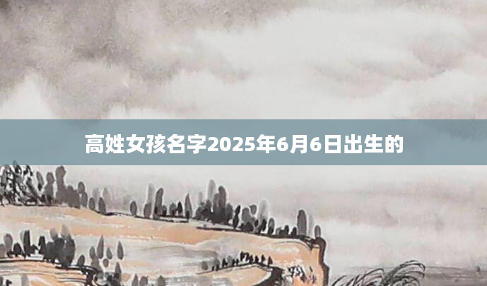 高姓女孩名字2025年6月6日出生的