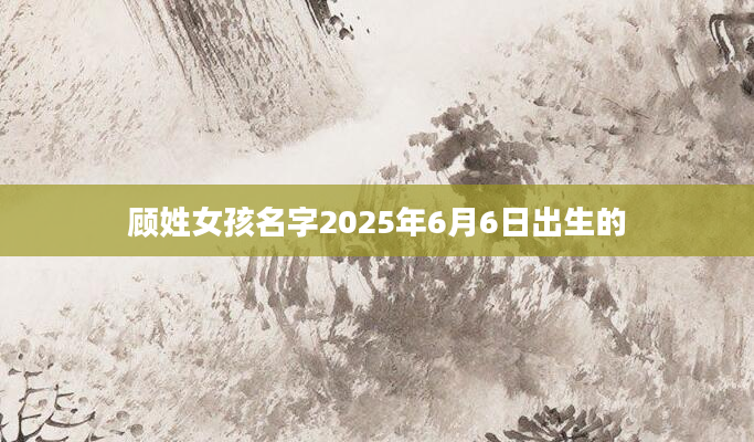 顾姓女孩名字2025年6月6日出生的