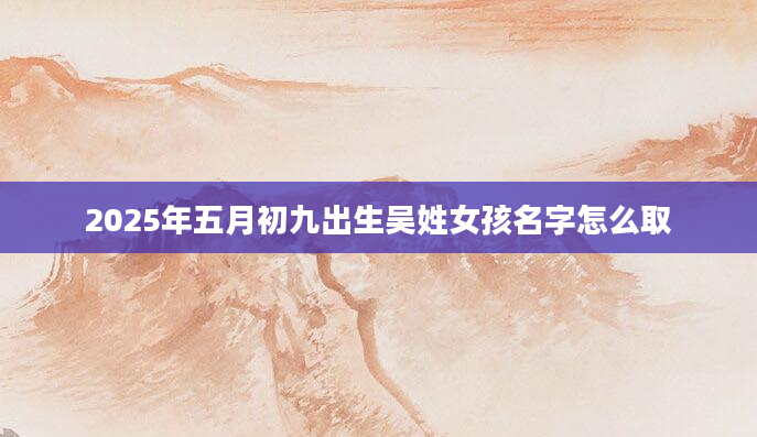 2025年五月初九出生吴姓女孩名字怎么取