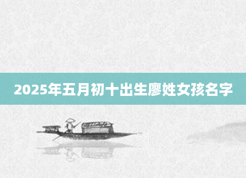 2025年五月初十出生廖姓女孩名字