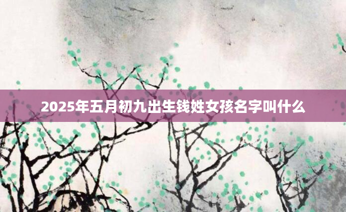 2025年五月初九出生钱姓女孩名字叫什么
