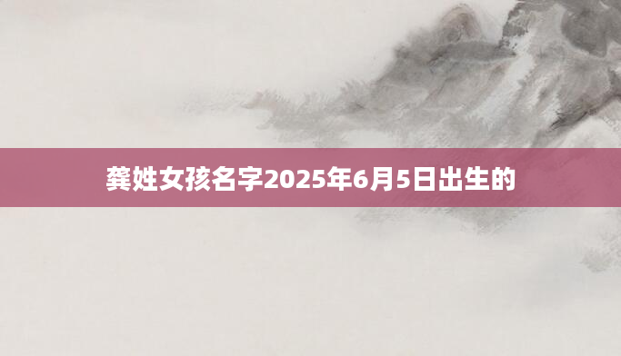 龚姓女孩名字2025年6月5日出生的