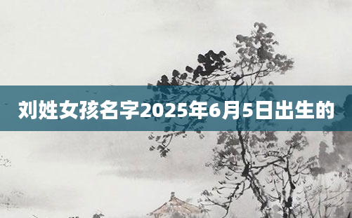 刘姓女孩名字2025年6月5日出生的
