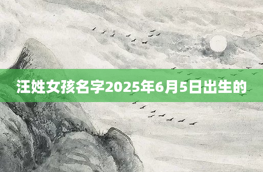汪姓女孩名字2025年6月5日出生的