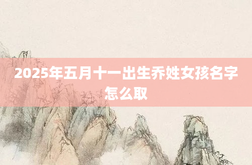 2025年五月十一出生乔姓女孩名字怎么取