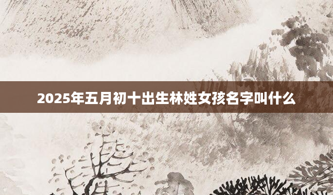 2025年五月初十出生林姓女孩名字叫什么