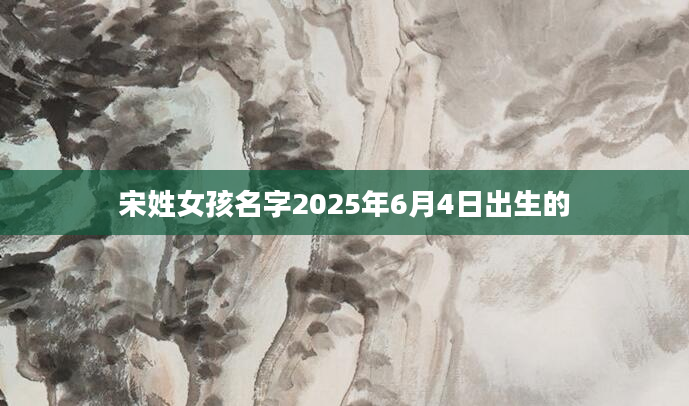 宋姓女孩名字2025年6月4日出生的
