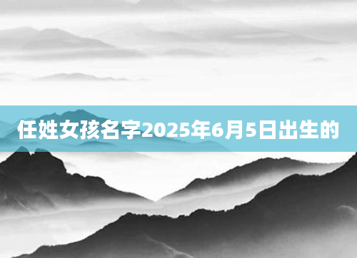 任姓女孩名字2025年6月5日出生的