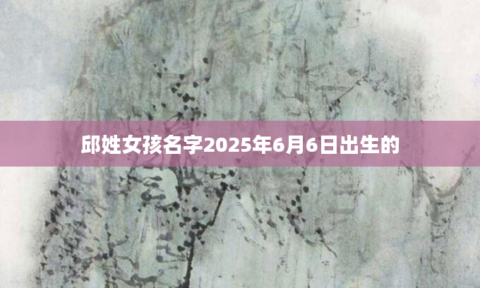 邱姓女孩名字2025年6月6日出生的