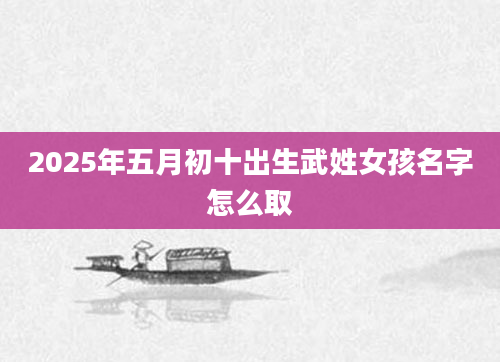 2025年五月初十出生武姓女孩名字怎么取