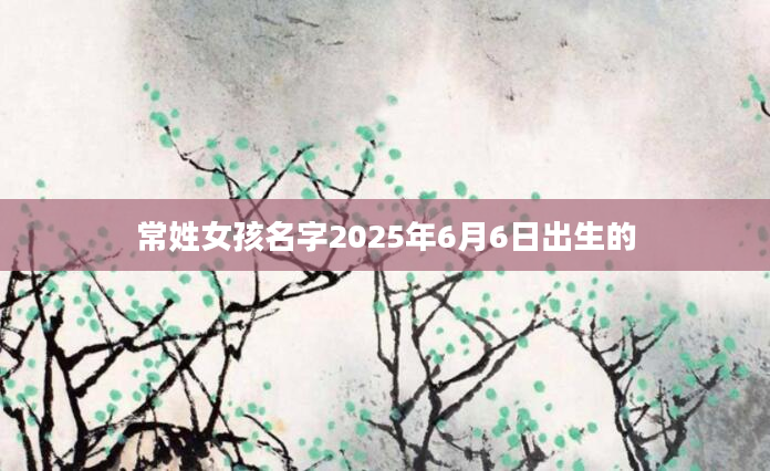 常姓女孩名字2025年6月6日出生的