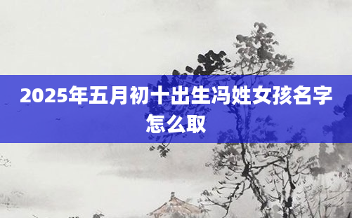 2025年五月初十出生冯姓女孩名字怎么取