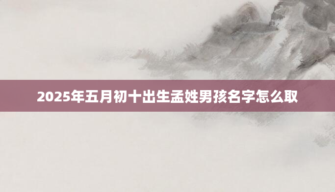 2025年五月初十出生孟姓男孩名字怎么取