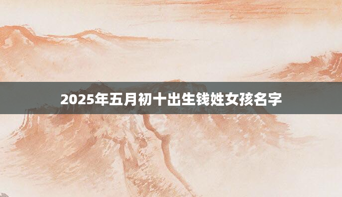 2025年五月初十出生钱姓女孩名字